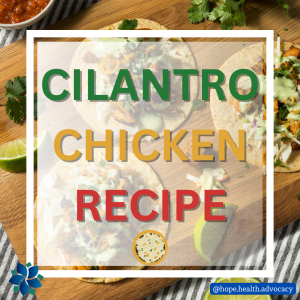 the words Cilantro Chicken Recipe are superimposed over a picture of the recipe from Mattie Cummins in interview with Hope Health and Wellness Advocacy