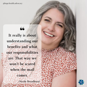 Picture of Nicole Broadhurst and a quote from her, "It really is about understanding our benefits and what our responsibilities are. That way we won't be scared when the mail comes." from Hope Health and Wellness Podcast